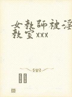 女教师被淫辱の教室xxx 女教师被淫辱の教室xxx