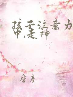 孩子注意力不集中,走神