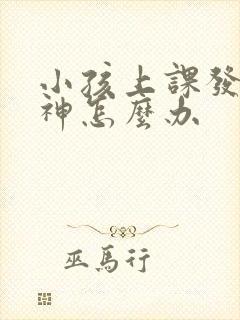 小孩上课发呆走神怎么办