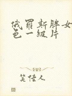 俄罗斯胖女人黄色一级片