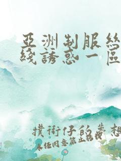 亚洲制服丝袜在线诱惑一区