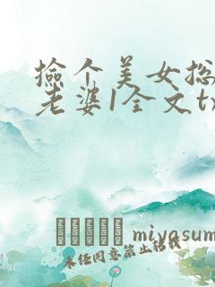 捡个美女总裁做老婆1全文txt下载