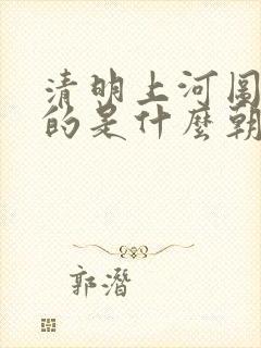 清明上河图描绘的是什么朝代