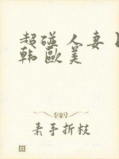 超碰 人妻 日韩 欧美