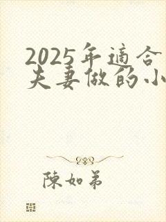 2025年适合夫妻做的小本生意 2025年适合夫妻做的小本生意