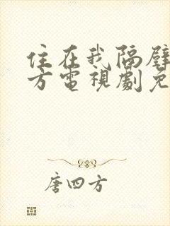 住在我隔壁的甲方电视剧免费观看