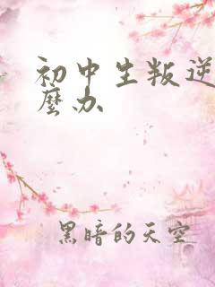 初中生叛逆期怎么办