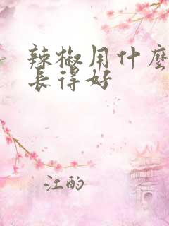 辣椒用什么肥料长得好 辣椒用什么肥料长得好