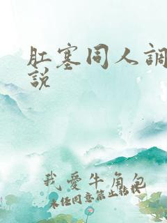 肛塞同人调教小说 肛塞同人调教小说