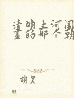清明上河图是谁画的哪个朝代