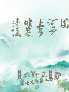 清明上河图的价值是多少