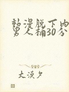 动漫脱下内裤给男人桶30分钟