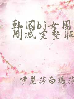 韩国bj女团无删减完整版在线观看