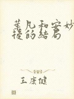 叶凡和安妙依最后的结局 叶凡和安妙依最后的结局