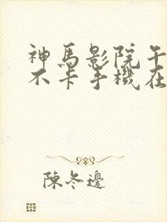神马影院午夜我不卡手机在线观看