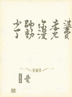 少帅你老婆又跑了动漫免费观看 少帅你老婆又跑了动漫免费观看