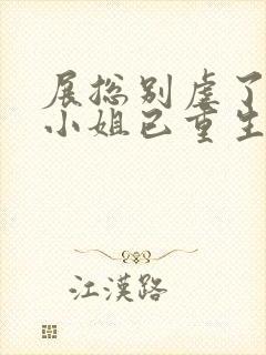 展总别虐了,庄小姐已重生 阅读 展总别虐了,庄小姐已重生 阅读