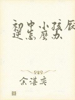 初中小孩厌学叛逆怎么办