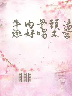 牛肉骨头汤怎么炖好喝又营养滋补