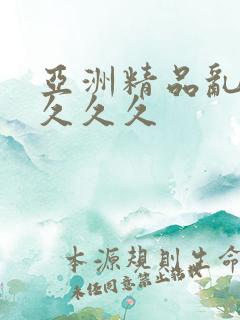 亚洲精品乱久久久久久 亚洲精品乱久久久久久