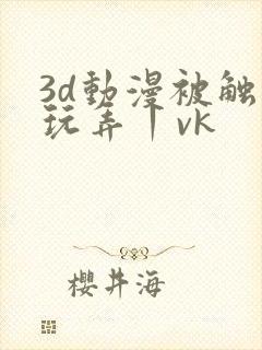 3d动漫被触手玩弄丨vk