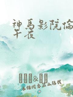 神马影院伦理片午夜