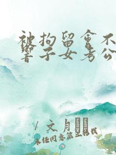 被拘留会不会影响子女考公务员