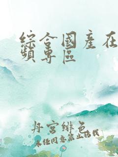 综合国产在线视频专区 综合国产在线视频专区