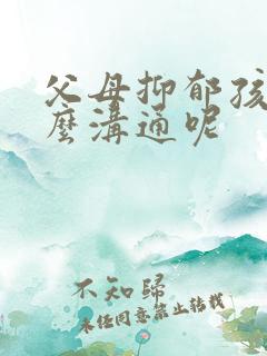 父母抑郁孩子怎么沟通呢 父母抑郁孩子怎么沟通呢