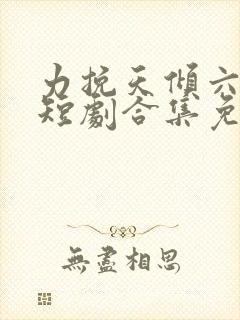 力挽天倾六皇子短剧合集免费观看