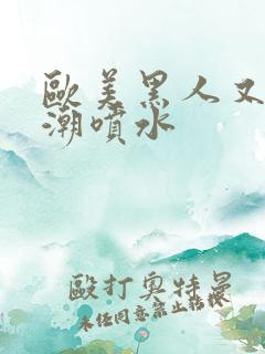 欧美黑人又大高潮喷水