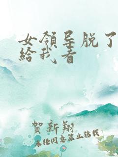 女领导脱了内裤给我看
