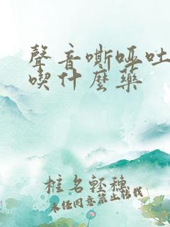 声音嘶哑吐黄痰吃什么药