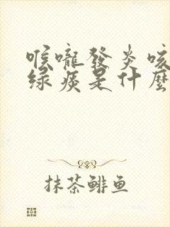喉咙发炎咳嗽有绿痰是什么原因