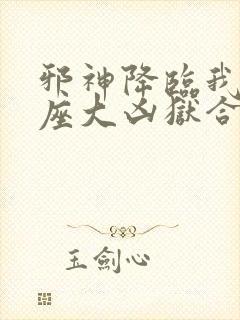 邪神降临我有一座大凶狱合集