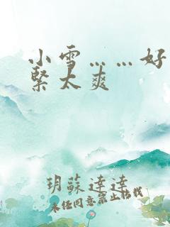 小雪……好湿好紧太爽