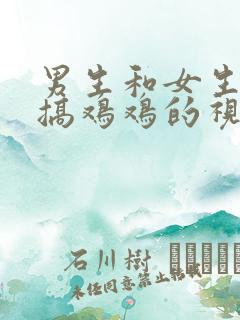 男生和女生一起搞鸡鸡的视频