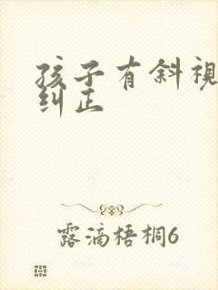孩子有斜视怎么纠正