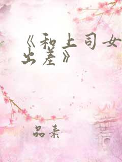 《和上司女部长出差》