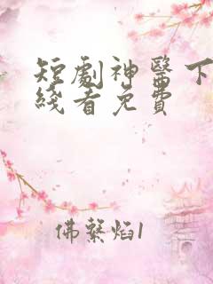 短剧神医下山在线看免费
