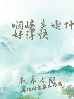 咽峡炎吃什么药好得快