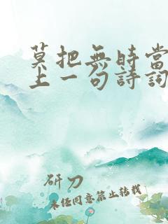 莫把无时当有时上一句诗词是什么 莫把无时当有时上一句诗词是什么