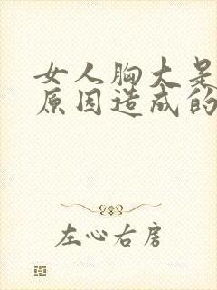女人胸大是什么原因造成的