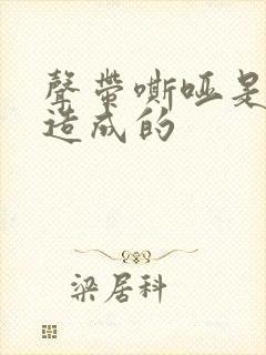声带嘶哑是什么造成的