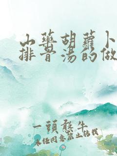 山药胡萝卜玉米排骨汤的做法