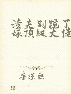 渣夫别跪了夫人嫁顶级大佬显怀啦结局