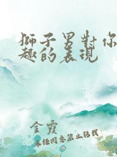 狮子男对你没兴趣的表现