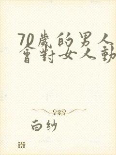 70岁的男人还会对女人动心吗