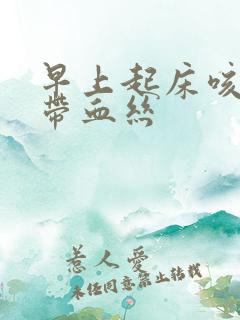 早上起床咳嗽痰带血丝