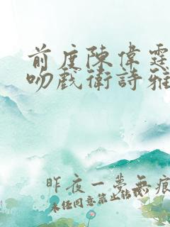 前度陈伟霆激烈吻戏卫诗雅